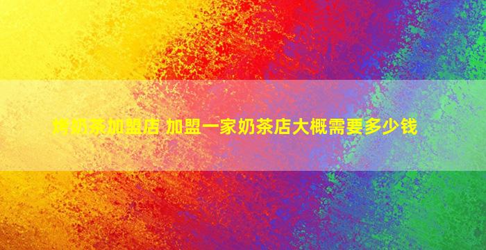 烤奶茶加盟店 加盟一家奶茶店大概需要*